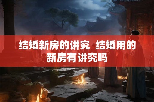 结婚新房的讲究  结婚用的新房有讲究吗