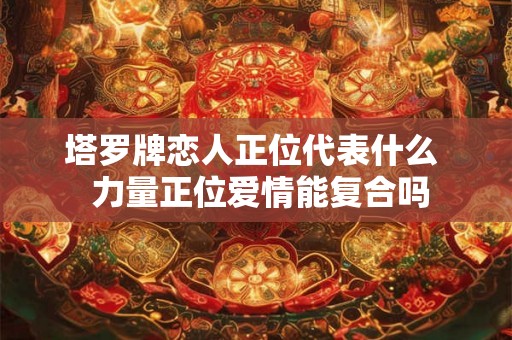 塔罗牌恋人正位代表什么  力量正位爱情能复合吗