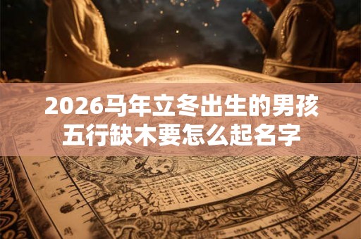 2026马年立冬出生的男孩五行缺木要怎么起名字