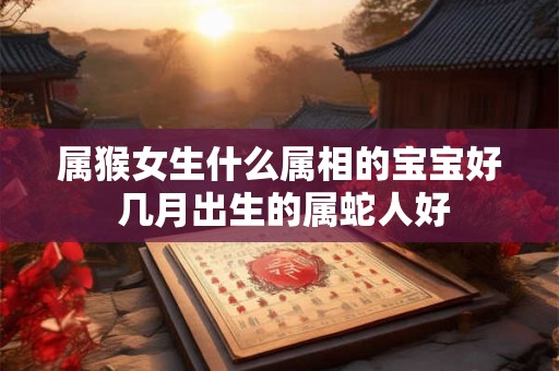 属猴女生什么属相的宝宝好 几月出生的属蛇人好
