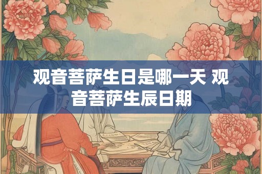 观音菩萨生日是哪一天 观音菩萨生辰日期 观音菩萨生日是哪一天 观音菩萨生辰日期