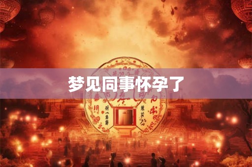 梦见同事怀孕了 梦见同事怀孕了