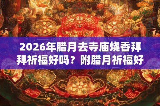 2026年腊月去寺庙烧香拜拜祈福好吗？附腊月祈福好日子