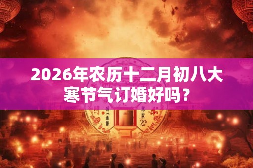 2026年农历十二月初八大寒节气订婚好吗？
