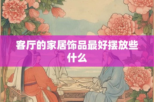 客厅的家居饰品最好摆放些什么