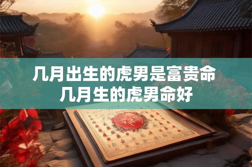 几月出生的虎男是富贵命 几月生的虎男命好 几月出生的虎男是富贵命 几月生的虎男命好