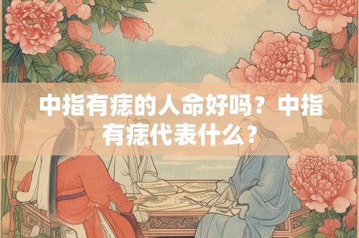 中指有痣的人命好吗？中指有痣代表什么？