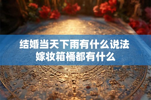 结婚当天下雨有什么说法 嫁妆箱桶都有什么