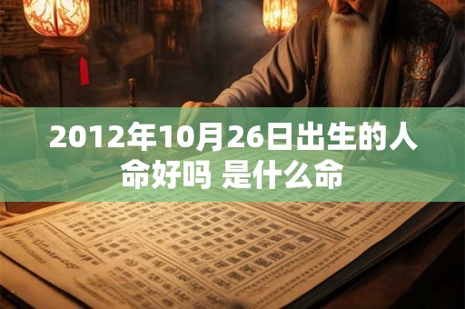2012年10月26日出生的人命好吗 是什么命 2012年10月26日出生的人命好吗 是什么命