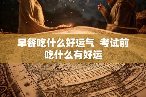早餐吃什么好运气  考试前吃什么有好运