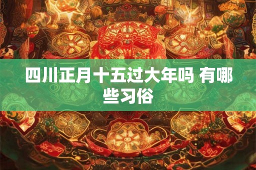 四川正月十五过大年吗 有哪些习俗