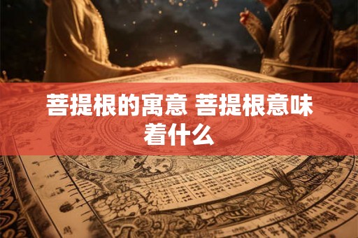 菩提根的寓意 菩提根意味着什么