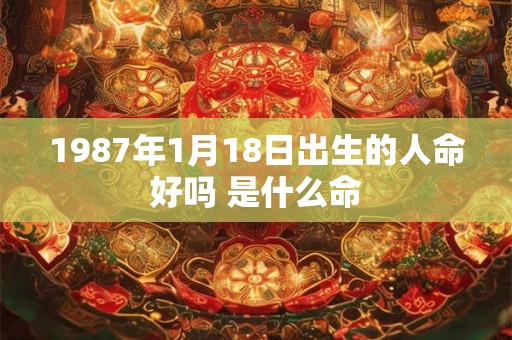 1987年1月18日出生的人命好吗 是什么命