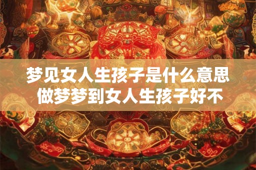 梦见女人生孩子是什么意思 做梦梦到女人生孩子好不好