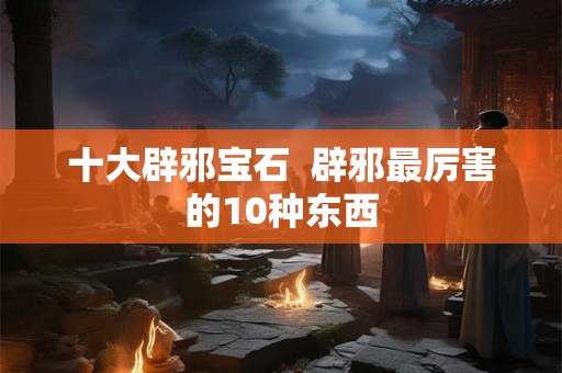 十大辟邪宝石  辟邪最厉害的10种东西