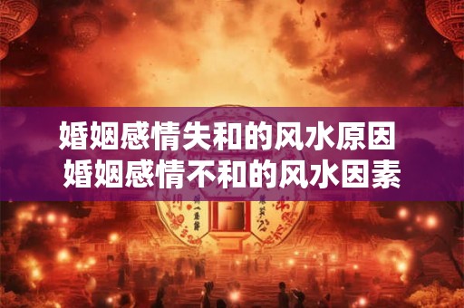 婚姻感情失和的风水原因 婚姻感情不和的风水因素 婚姻感情失和的风水原因 婚姻感情不和的风水因素
