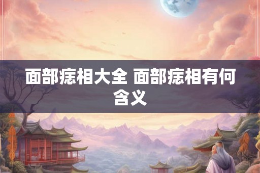面部痣相大全 面部痣相有何含义