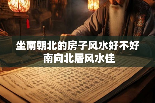 坐南朝北的房子风水好不好 南向北居风水佳