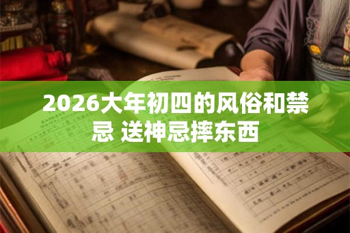 2026大年初四的风俗和禁忌 送神忌摔东西