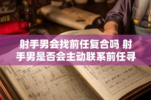 射手男会找前任复合吗 射手男是否会主动联系前任寻求复合的可能性比较大