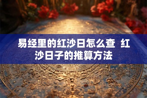 易经里的红沙日怎么查 红沙日子的推算方法 易经里的红沙日怎么查 红沙日子的推算方法