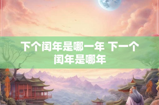 下个闰年是哪一年 下一个闰年是哪年