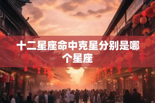 十二星座命中克星分别是哪个星座