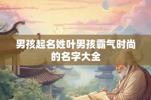 男孩起名姓叶男孩霸气时尚的名字大全