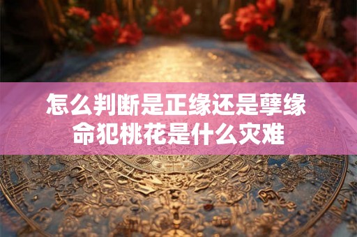 怎么判断是正缘还是孽缘 命犯桃花是什么灾难 怎么判断是正缘还是孽缘 命犯桃花是什么灾难