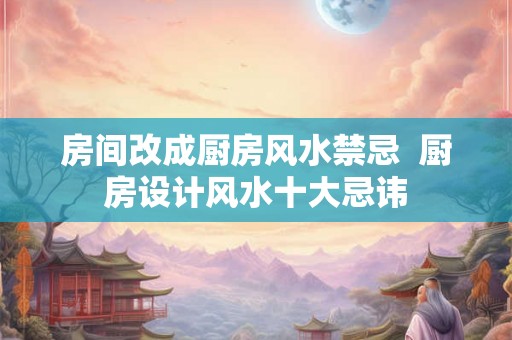 房间改成厨房风水禁忌  厨房设计风水十大忌讳
