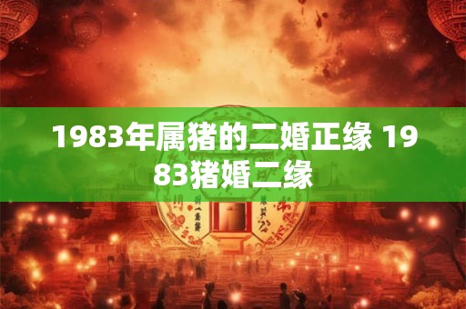 1983年属猪的二婚正缘 1983猪婚二缘 1983年属猪的二婚正缘 1983猪婚二缘