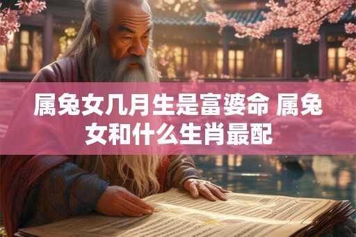 属兔女几月生是富婆命 属兔女和什么生肖最配