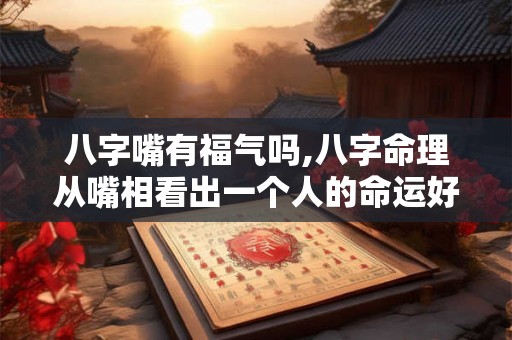 八字嘴有福气吗,八字命理从嘴相看出一个人的命运好坏 八字嘴有福气吗,八字命理从嘴相看出一个人的命运好坏