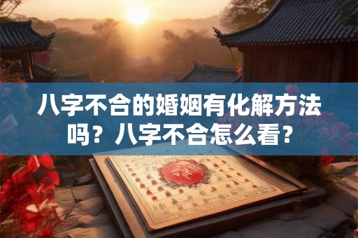 八字不合的婚姻有化解方法吗?八字不合怎么看? 八字不合的婚姻有化解方法吗?八字不合怎么看?
