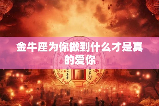 金牛座为你做到什么才是真的爱你 金牛座为你做到什么才是真的爱你