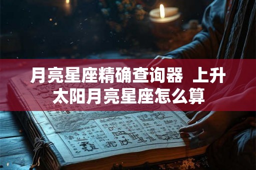 月亮星座精确查询器  上升太阳月亮星座怎么算