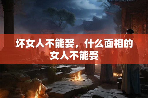 坏女人不能娶，什么面相的女人不能娶