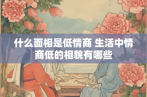 什么面相是低情商 生活中情商低的相貌有哪些
