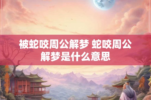 被蛇咬周公解梦 蛇咬周公解梦是什么意思