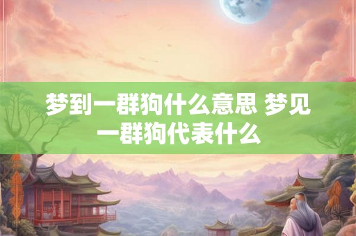 梦到一群狗什么意思 梦见一群狗代表什么