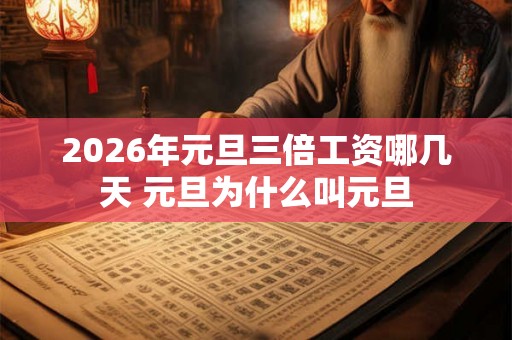 2026年元旦三倍工资哪几天 元旦为什么叫元旦 2026年元旦三倍工资哪几天 元旦为什么叫元旦