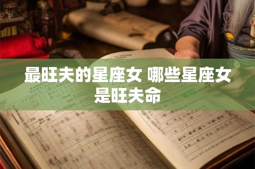 最旺夫的星座女 哪些星座女是旺夫命 最旺夫的星座女 哪些星座女是旺夫命