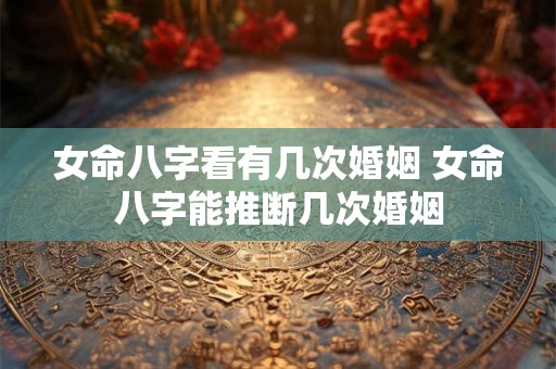女命八字看有几次婚姻 女命八字能推断几次婚姻