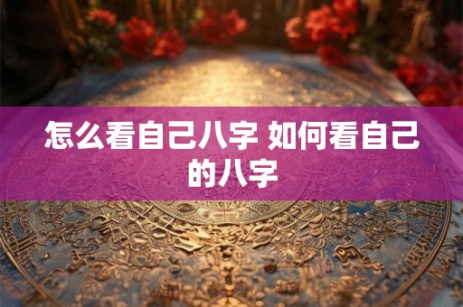 怎么看自己八字 如何看自己的八字