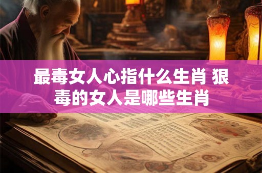 最毒女人心指什么生肖 狠毒的女人是哪些生肖