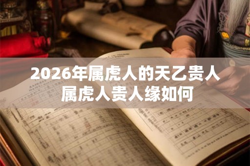 2026年属虎人的天乙贵人 属虎人贵人缘如何