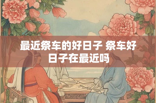 最近祭车的好日子 祭车好日子在最近吗