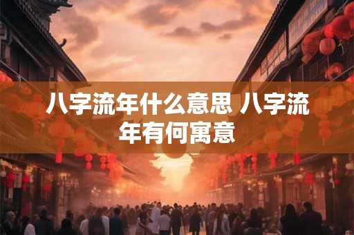 八字流年什么意思 八字流年有何寓意