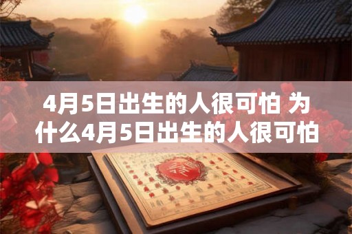 4月5日出生的人很可怕 为什么4月5日出生的人很可怕