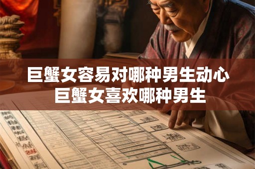 巨蟹女容易对哪种男生动心 巨蟹女喜欢哪种男生 巨蟹女容易对哪种男生动心 巨蟹女喜欢哪种男生